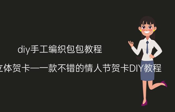 diy手工编织包包教程 如何制作立体贺卡—一款不错的情人节贺卡DIY教程？